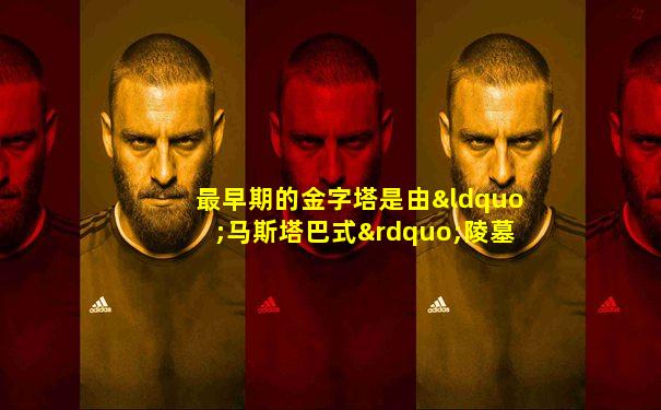 最早期的金字塔是由“马斯塔巴式”陵墓演变而来