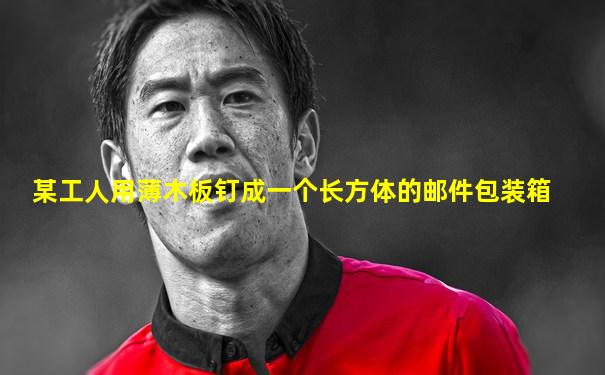 某工人用薄木板钉成一个长方体的邮件包装箱