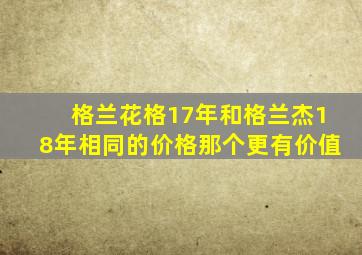 格兰花格17年和格兰杰18年相同的价格那个更有价值