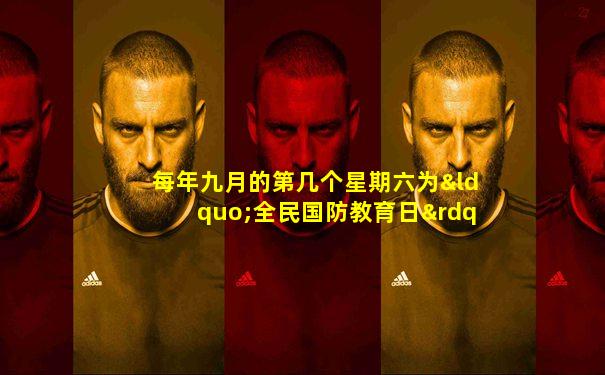 每年九月的第几个星期六为“全民国防教育日”