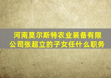 河南莫尔斯特农业装备有限公司张超立的子女任什么职务