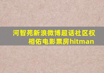 河智苑新浪微博超话社区权相佑电影票房hitman