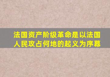 法国资产阶级革命是以法国人民攻占何地的起义为序幕