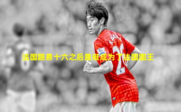 法国路易十六之后是谁成为了法国国王