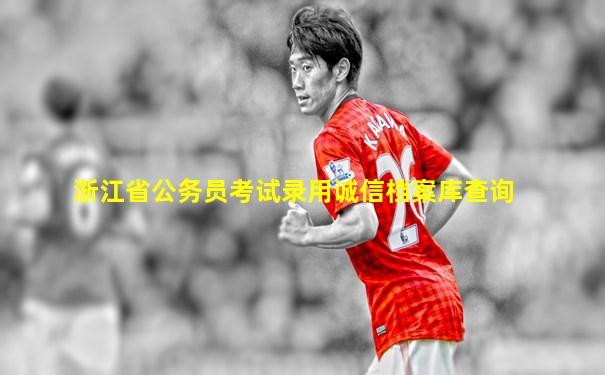 浙江省公务员考试录用诚信档案库查询