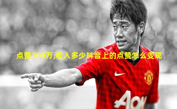 点赞100万,收入多少抖音上的点赞怎么变现