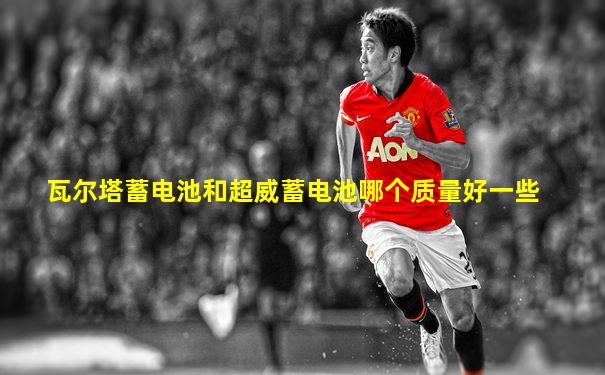 瓦尔塔蓄电池和超威蓄电池哪个质量好一些