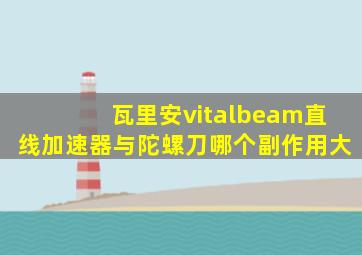 瓦里安vitalbeam直线加速器与陀螺刀哪个副作用大