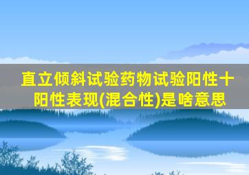 直立倾斜试验药物试验阳性十阳性表现(混合性)是啥意思
