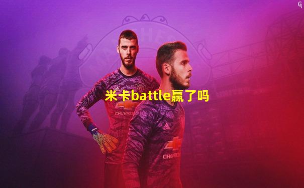 米卡battle赢了吗