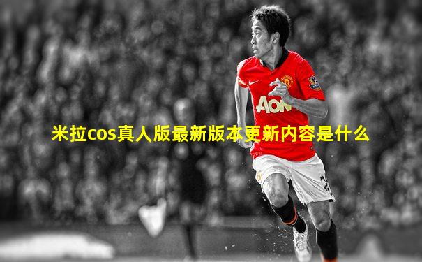 米拉cos真人版最新版本更新内容是什么