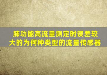 肺功能高流量测定时误差较大的为何种类型的流量传感器