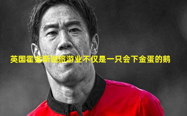 英国霍金斯说旅游业不仅是一只会下金蛋的鹅
