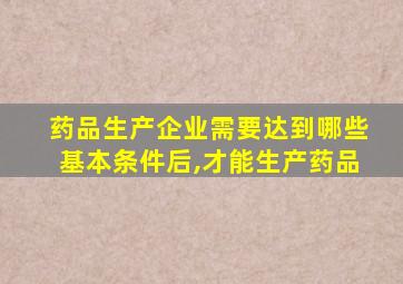 药品生产企业需要达到哪些基本条件后,才能生产药品