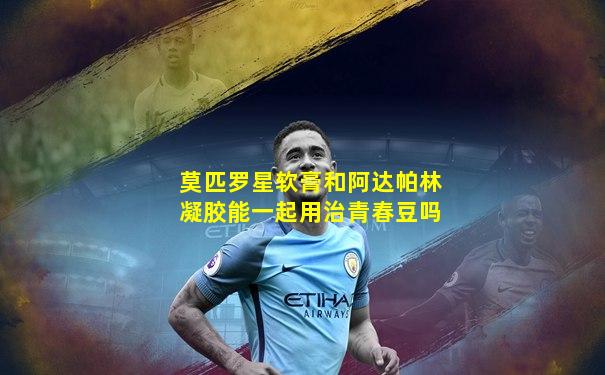 莫匹罗星软膏和阿达帕林凝胶能一起用治青春豆吗