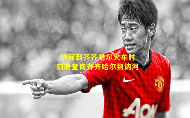 讷河到齐齐哈尔火车时刻表查询齐齐哈尔到讷河