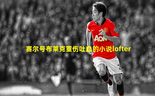 赛尔号布莱克重伤吐血的小说lofter