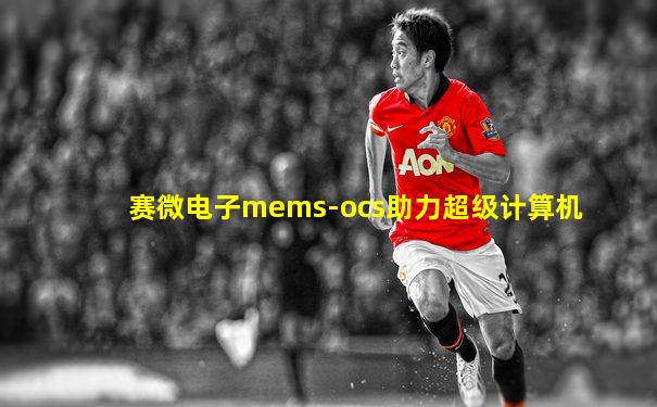 赛微电子mems-ocs助力超级计算机