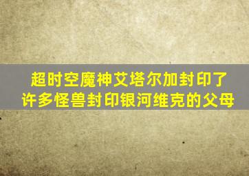 超时空魔神艾塔尔加封印了许多怪兽封印银河维克的父母