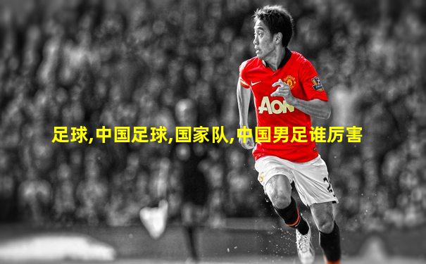 足球,中国足球,国家队,中国男足谁厉害