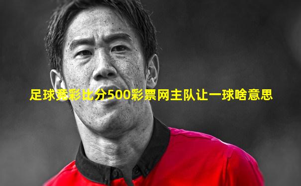 足球竞彩比分500彩票网主队让一球啥意思