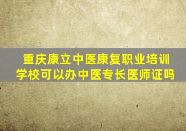 重庆康立中医康复职业培训学校可以办中医专长医师证吗