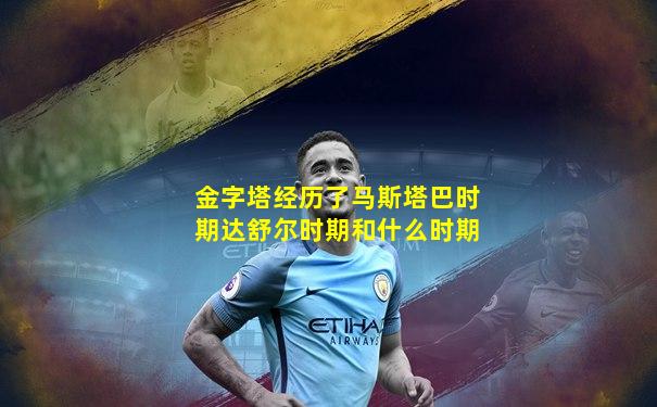 金字塔经历了马斯塔巴时期达舒尔时期和什么时期