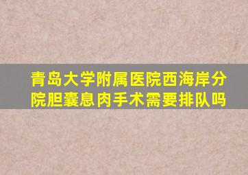 青岛大学附属医院西海岸分院胆囊息肉手术需要排队吗