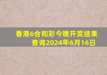 香港6合和彩今晚开奖结果查询2024年6月16日