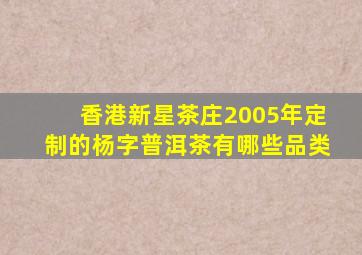 香港新星茶庄2005年定制的杨字普洱茶有哪些品类