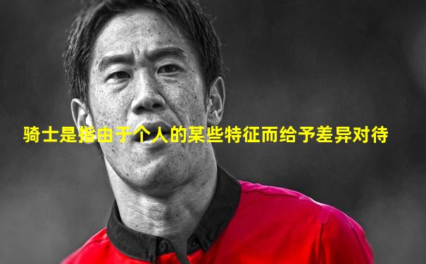 骑士是指由于个人的某些特征而给予差异对待