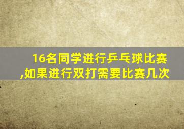 16名同学进行乒乓球比赛,如果进行双打需要比赛几次