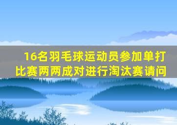 16名羽毛球运动员参加单打比赛两两成对进行淘汰赛请问