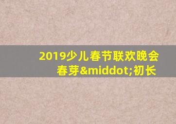 2019少儿春节联欢晚会春芽·初长