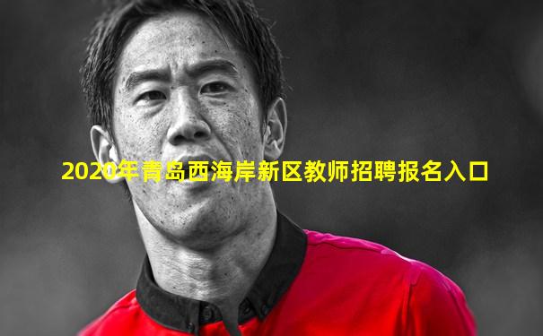 2020年青岛西海岸新区教师招聘报名入口