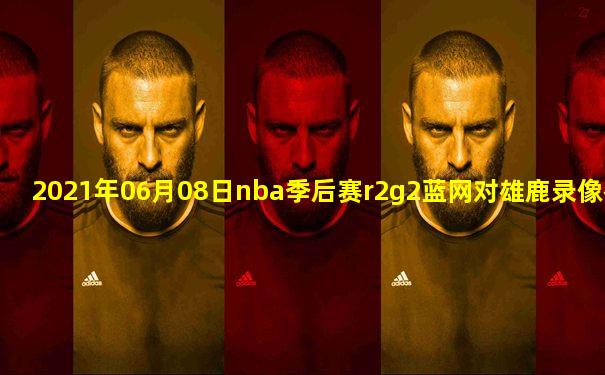 2021年06月08日nba季后赛r2g2蓝网对雄鹿录像视频