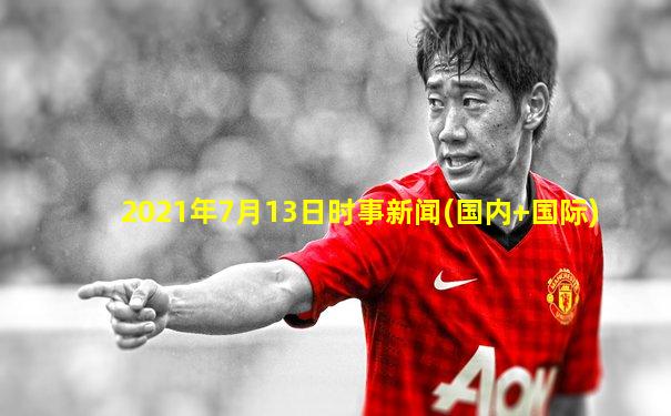 2021年7月13日时事新闻(国内+国际)
