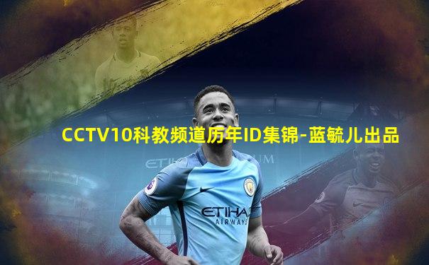 CCTV10科教频道历年ID集锦-蓝毓儿出品