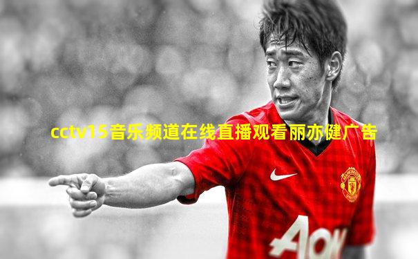 cctv15音乐频道在线直播观看丽亦健广告