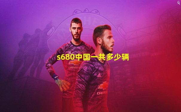 s680中国一共多少辆