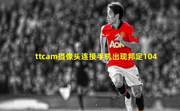 ttcam摄像头连接手机出现邦定104