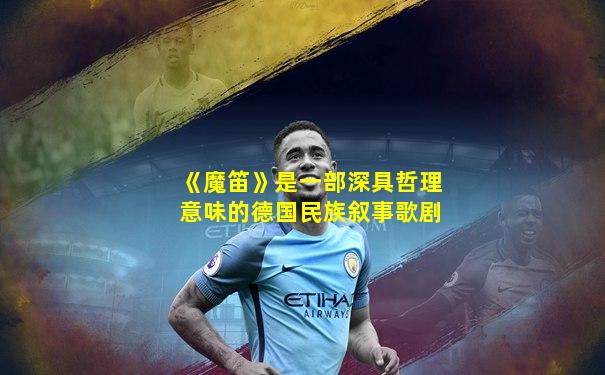《魔笛》是一部深具哲理意味的德国民族叙事歌剧