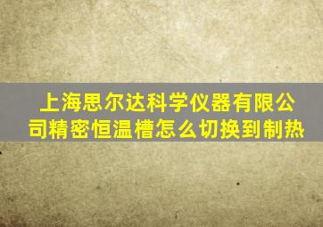 上海思尔达科学仪器有限公司精密恒温槽怎么切换到制热