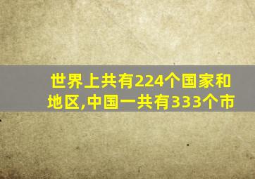 世界上共有224个国家和地区,中国一共有333个市