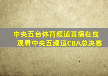 中央五台体育频道直播在线观看中央五频道CBA总决赛