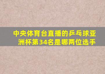 中央体育台直播的乒乓球亚洲杯第34名是哪两位选手