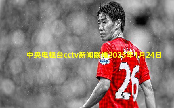 中央电视台cctv新闻联播2025年1月24日