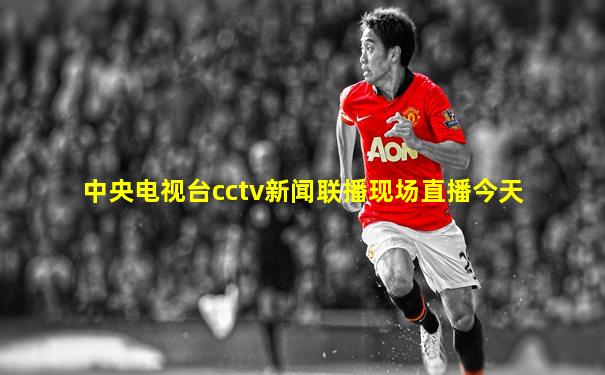 中央电视台cctv新闻联播现场直播今天