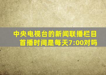 中央电视台的新闻联播栏目首播时间是每天7:00对吗