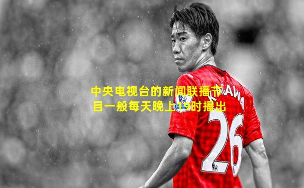 中央电视台的新闻联播节目一般每天晚上19时播出